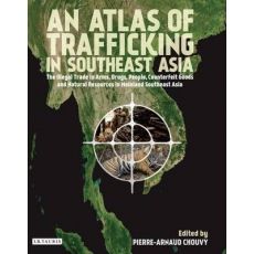 An Atlas of Trafficking in Southeast Asia : The Illegal Trade in Arms, Drugs, People, Counterfeit Goods and Natural Resources in Mainland Southeast Asia